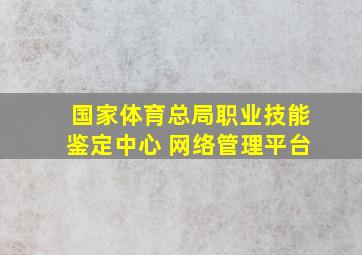 国家体育总局职业技能鉴定中心 网络管理平台